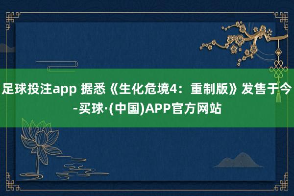 足球投注app 据悉《生化危境4：重制版》发售于今-买球·(中国)APP官方网站
