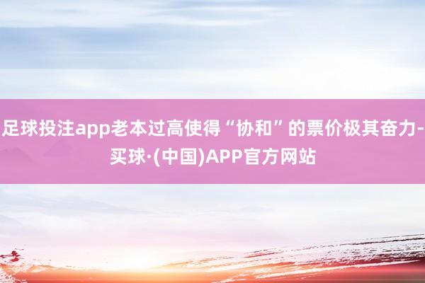 足球投注app老本过高使得“协和”的票价极其奋力-买球·(中国)APP官方网站