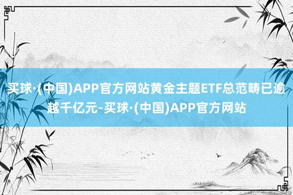 买球·(中国)APP官方网站黄金主题ETF总范畴已逾越千亿元-买球·(中国)APP官方网站