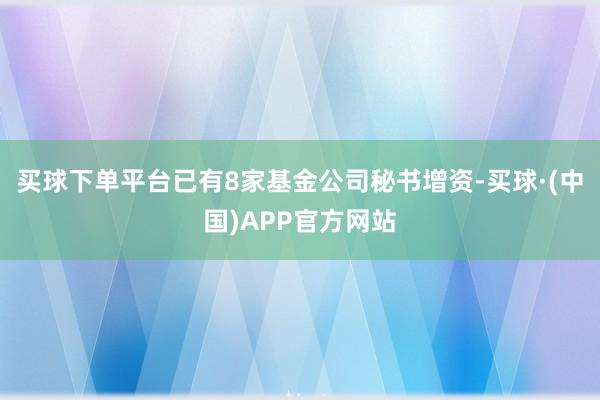 买球下单平台已有8家基金公司秘书增资-买球·(中国)APP官方网站