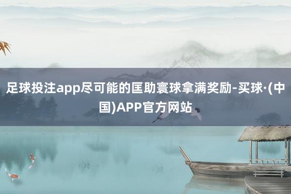 足球投注app尽可能的匡助寰球拿满奖励-买球·(中国)APP官方网站