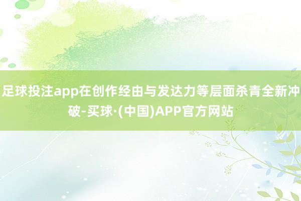 足球投注app在创作经由与发达力等层面杀青全新冲破-买球·(中国)APP官方网站
