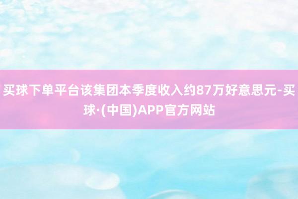 买球下单平台该集团本季度收入约87万好意思元-买球·(中国)APP官方网站